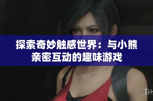探索奇妙触感世界：与小熊亲密互动的趣味游戏