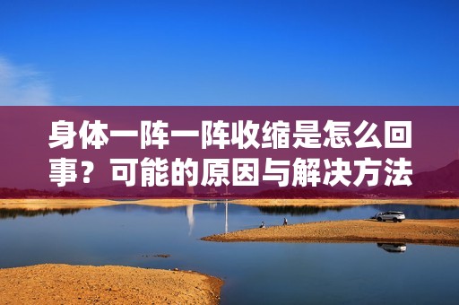 身体一阵一阵收缩是怎么回事？可能的原因与解决方法揭秘