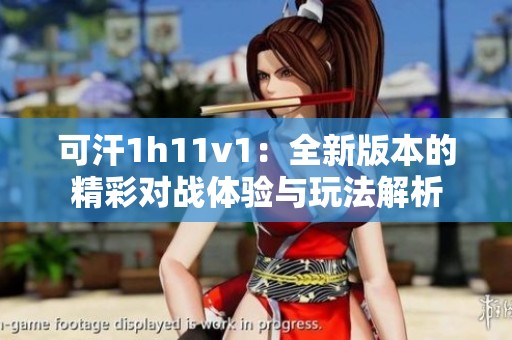 可汗1h11v1：全新版本的精彩对战体验与玩法解析
