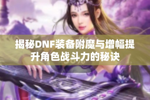 揭秘DNF装备附魔与增幅提升角色战斗力的秘诀
