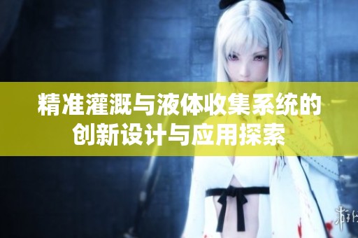 精准灌溉与液体收集系统的创新设计与应用探索