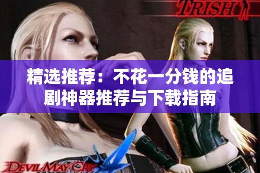 精选推荐：不花一分钱的追剧神器推荐与下载指南