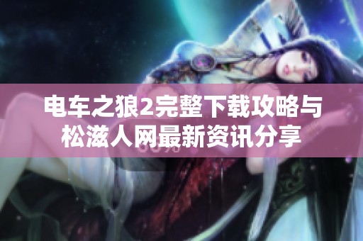 电车之狼2完整下载攻略与松滋人网最新资讯分享