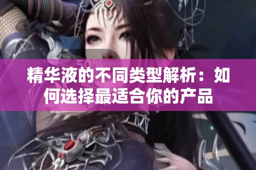 精华液的不同类型解析：如何选择最适合你的产品