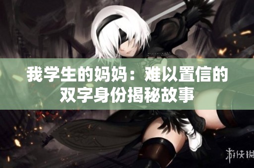 我学生的妈妈：难以置信的双字身份揭秘故事