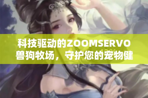 科技驱动的ZOOMSERVO兽狗牧场，守护您的宠物健康未来