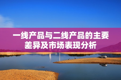 一线产品与二线产品的主要差异及市场表现分析