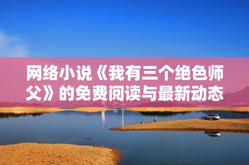 网络小说《我有三个绝色师父》的免费阅读与最新动态分享