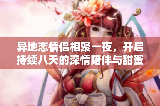 异地恋情侣相聚一夜，开启持续八天的深情陪伴与甜蜜时光