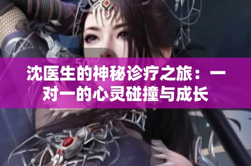 沈医生的神秘诊疗之旅：一对一的心灵碰撞与成长