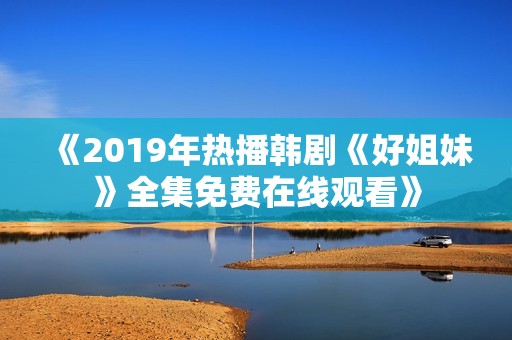 《2019年热播韩剧《好姐妹》全集免费在线观看》
