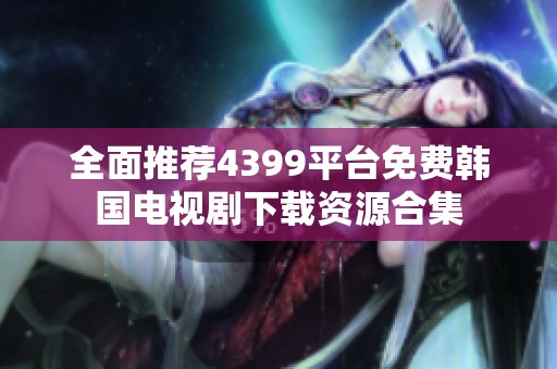 全面推荐4399平台免费韩国电视剧下载资源合集