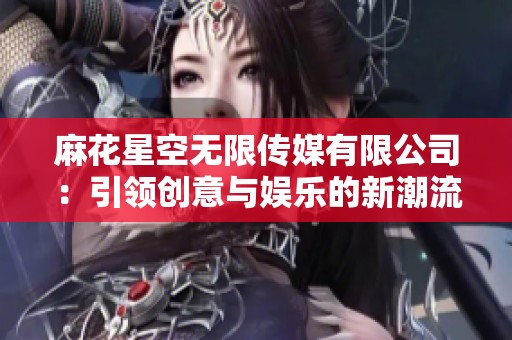 麻花星空无限传媒有限公司：引领创意与娱乐的新潮流