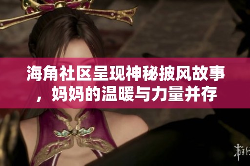海角社区呈现神秘披风故事，妈妈的温暖与力量并存