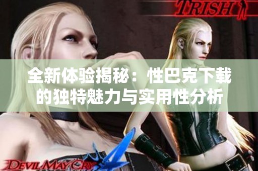 全新体验揭秘：性巴克下载的独特魅力与实用性分析