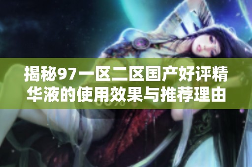 揭秘97一区二区国产好评精华液的使用效果与推荐理由
