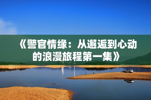 《警官情缘：从邂逅到心动的浪漫旅程第一集》