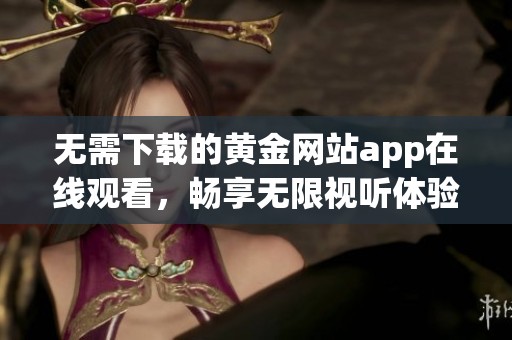 无需下载的黄金网站app在线观看，畅享无限视听体验