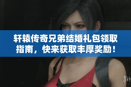 轩辕传奇兄弟结婚礼包领取指南，快来获取丰厚奖励！