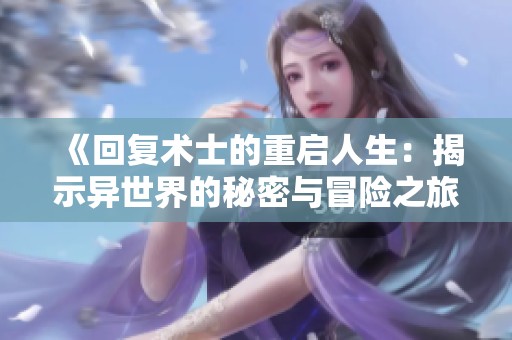 《回复术士的重启人生：揭示异世界的秘密与冒险之旅》