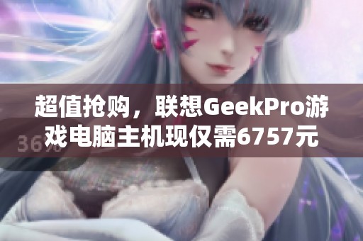 超值抢购，联想GeekPro游戏电脑主机现仅需6757元，限时优惠858元！