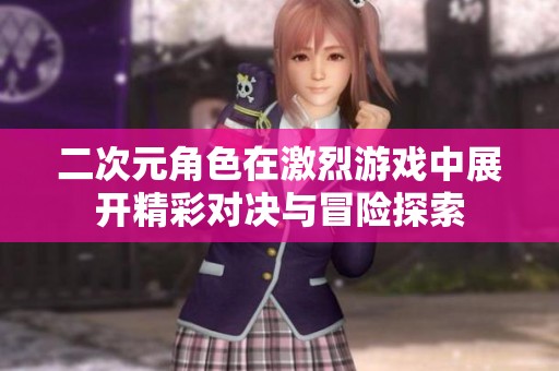 二次元角色在激烈游戏中展开精彩对决与冒险探索