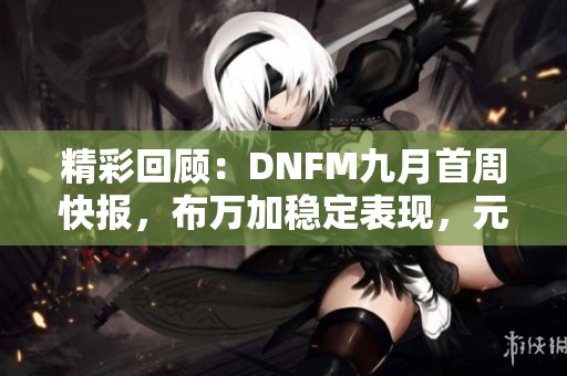 精彩回顾：DNFM九月首周快报，布万加稳定表现，元素师PK强势登顶