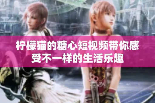 柠檬猫的糖心短视频带你感受不一样的生活乐趣