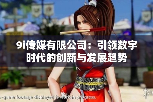 9i传媒有限公司：引领数字时代的创新与发展趋势