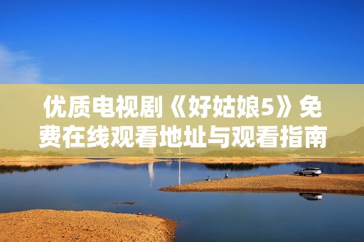 优质电视剧《好姑娘5》免费在线观看地址与观看指南