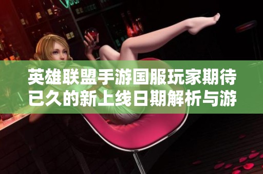 英雄联盟手游国服玩家期待已久的新上线日期解析与游戏亮点分享