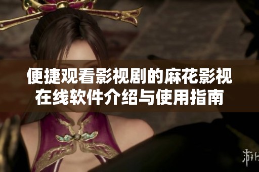 便捷观看影视剧的麻花影视在线软件介绍与使用指南
