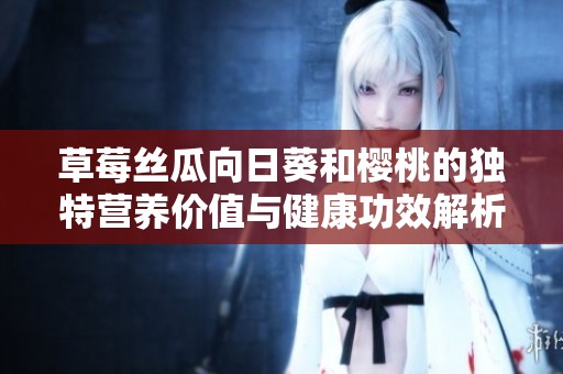 草莓丝瓜向日葵和樱桃的独特营养价值与健康功效解析