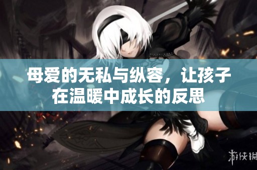 母爱的无私与纵容，让孩子在温暖中成长的反思