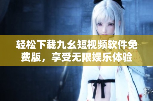 轻松下载九幺短视频软件免费版，享受无限娱乐体验