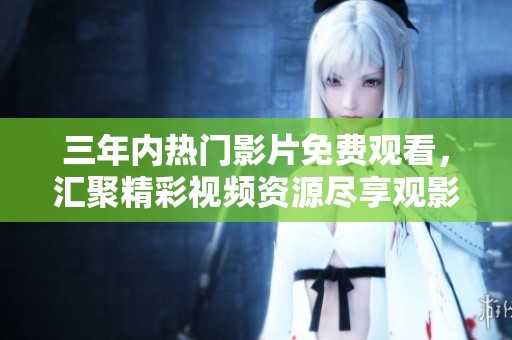 三年内热门影片免费观看，汇聚精彩视频资源尽享观影乐趣