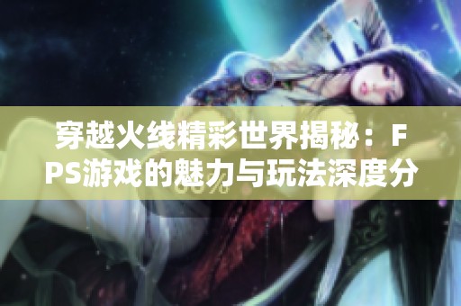 穿越火线精彩世界揭秘：FPS游戏的魅力与玩法深度分析
