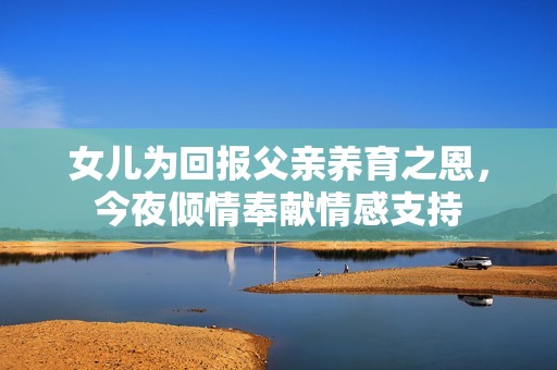 女儿为回报父亲养育之恩，今夜倾情奉献情感支持