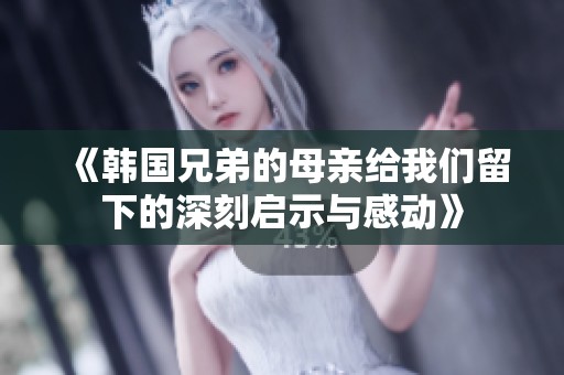 《韩国兄弟的母亲给我们留下的深刻启示与感动》