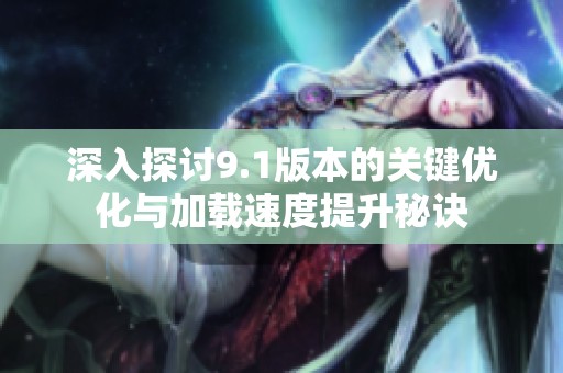 深入探讨9.1版本的关键优化与加载速度提升秘诀