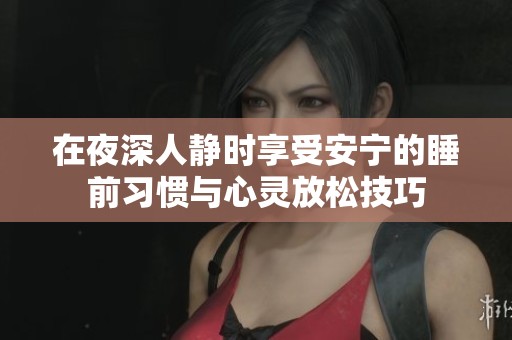 在夜深人静时享受安宁的睡前习惯与心灵放松技巧