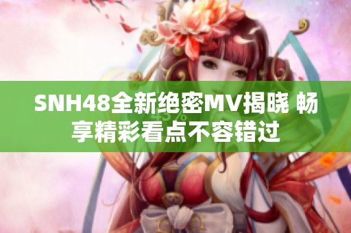 SNH48全新绝密MV揭晓 畅享精彩看点不容错过