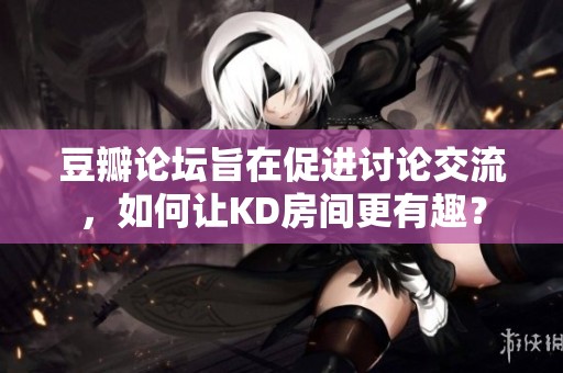 豆瓣论坛旨在促进讨论交流，如何让KD房间更有趣？