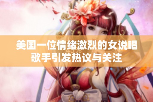 美国一位情绪激烈的女说唱歌手引发热议与关注
