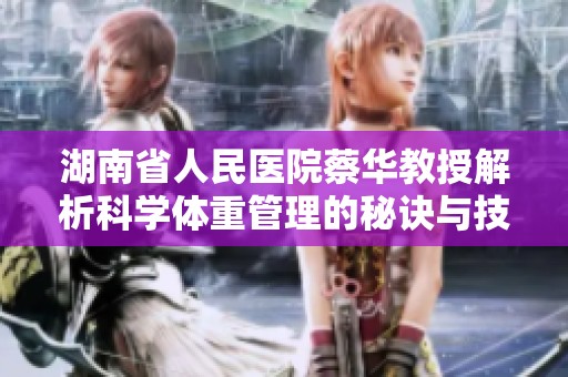 湖南省人民医院蔡华教授解析科学体重管理的秘诀与技巧