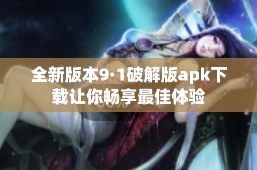 全新版本9·1破解版apk下载让你畅享最佳体验