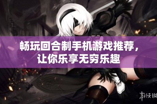 畅玩回合制手机游戏推荐，让你乐享无穷乐趣