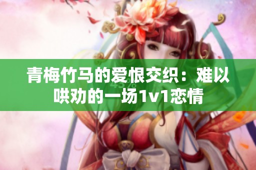 青梅竹马的爱恨交织：难以哄劝的一场1v1恋情