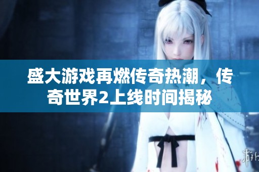 盛大游戏再燃传奇热潮，传奇世界2上线时间揭秘