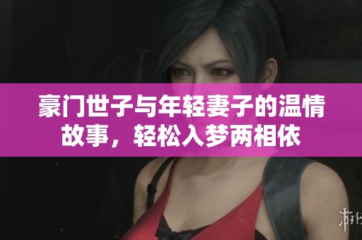 豪门世子与年轻妻子的温情故事，轻松入梦两相依
